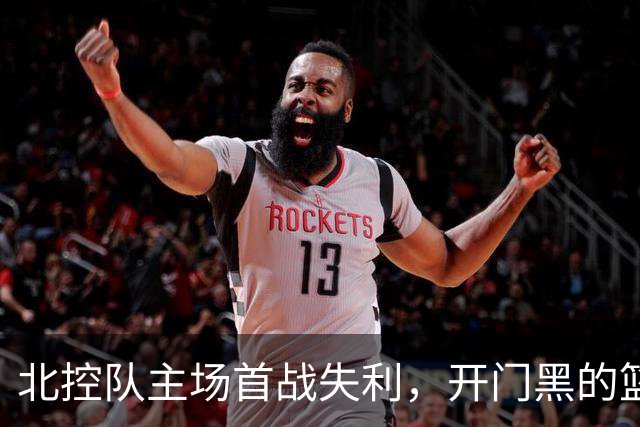 北控队主场首战失利，开门黑的篮球轰鸣声！
